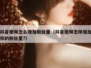 抖音视频怎么增加粉丝量（抖音视频怎样增加你的粉丝量?）
