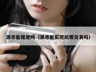 派币能提现吗（派币能实现纸质交易吗）