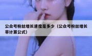 公众号粉丝增长速度是多少（公众号粉丝增长率计算公式）