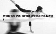 微博用账号登陆（微博账号登陆不了怎么注销）