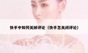 快手中如何关掉评论（快手怎关闭评论）