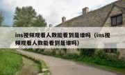 ins视频观看人数能看到是谁吗（ins视频观看人数能看到是谁吗）