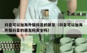 抖音可以加海外版抖音的朋友（抖音可以加海外版抖音的朋友吗安全吗）