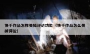 快手作品怎样关掉评论功能（快手作品怎么关掉评论）