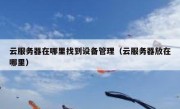 云服务器在哪里找到设备管理（云服务器放在哪里）