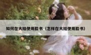 如何在大陆使用脸书（怎样在大陆使用脸书）