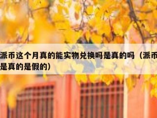 派币这个月真的能实物兑换吗是真的吗（派币是真的是假的）