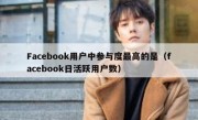Facebook用户中参与度最高的是（facebook日活跃用户数）