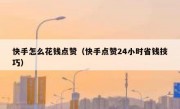 快手怎么花钱点赞（快手点赞24小时省钱技巧）