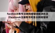 facebook账号注册网络错误解决办法（facebook注册账号时显示网络错误）