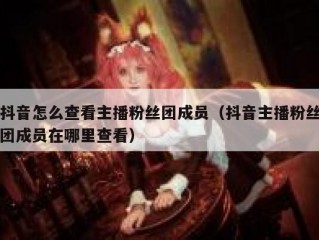抖音怎么查看主播粉丝团成员（抖音主播粉丝团成员在哪里查看）