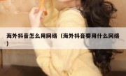 海外抖音怎么用网络（海外抖音要用什么网络）