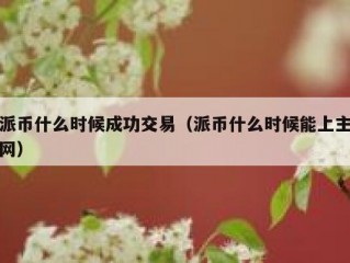派币什么时候成功交易（派币什么时候能上主网）