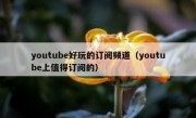 youtube好玩的订阅频道（youtube上值得订阅的）