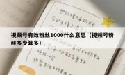 视频号有效粉丝1000什么意思（视频号粉丝多少算多）
