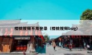 樱桃视频不用登录（樱桃视频bug）