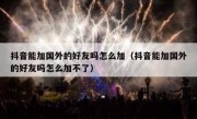 抖音能加国外的好友吗怎么加（抖音能加国外的好友吗怎么加不了）