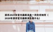 派币2025年官方最新消息一月份币如何（2026年派币官方最新消息是什么）