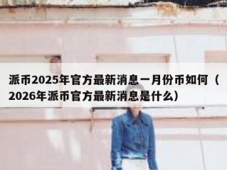 派币2025年官方最新消息一月份币如何（2026年派币官方最新消息是什么）