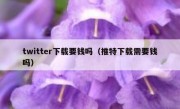 twitter下载要钱吗（推特下载需要钱吗）