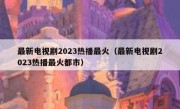 最新电视剧2023热播最火（最新电视剧2023热播最火都市）
