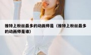 推特上粉丝最多的动画师是（推特上粉丝最多的动画师是谁）