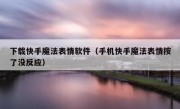 下载快手魔法表情软件（手机快手魔法表情按了没反应）