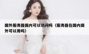 国外服务器国内可以访问吗（服务器在国内国外可以用吗）