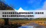 抖音的观看量怎么赚钱啊是真的吗（抖音的观看量怎么赚钱啊是真的吗还是假的）