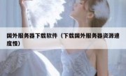 国外服务器下载软件（下载国外服务器资源速度慢）