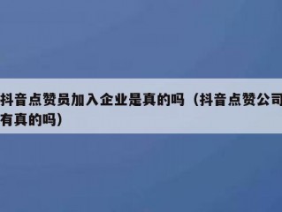 抖音点赞员加入企业是真的吗（抖音点赞公司有真的吗）