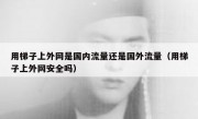 用梯子上外网是国内流量还是国外流量（用梯子上外网安全吗）