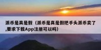 派币是真是假（派币是真是假把手头派币卖了,要求下载App注册可以吗）