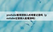 youtube看得到别人的观看记录吗（youtube记录别人能看到吗）