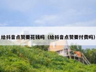 给抖音点赞要花钱吗（给抖音点赞要付费吗）