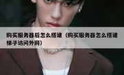 购买服务器后怎么搭建（购买服务器怎么搭建梯子访问外网）