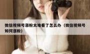 微信视频号涨粉太难看了怎么办（微信视频号如何涨粉）