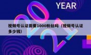 视频号认证需要1000粉丝吗（视频号认证多少钱）