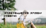 天气预报下载app哪个好用（天气预报APP下载哪个好）