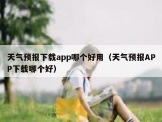 天气预报下载app哪个好用（天气预报APP下载哪个好）