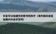 抖音可以加国外的账号吗知乎（海外版抖音能加国内抖音好友吗）