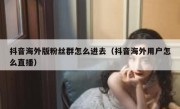 抖音海外版粉丝群怎么进去（抖音海外用户怎么直播）