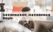 抖音花钱的粉丝有用吗（抖音花钱涨的粉丝是真粉丝吗）