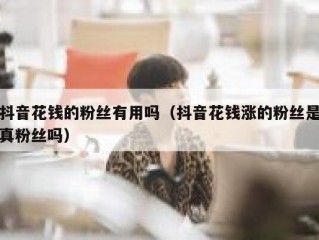 抖音花钱的粉丝有用吗（抖音花钱涨的粉丝是真粉丝吗）