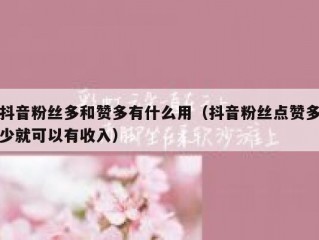 抖音粉丝多和赞多有什么用（抖音粉丝点赞多少就可以有收入）