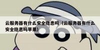云服务器有什么安全隐患吗（云服务器有什么安全隐患吗苹果）