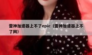 雷神加速器上不了epic（雷神加速器上不了网）