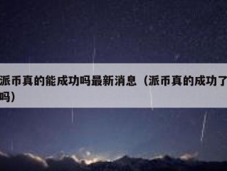 派币真的能成功吗最新消息（派币真的成功了吗）