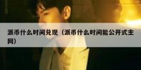 派币什么时间兑现（派币什么时间能公开式主网）