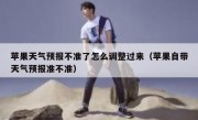 苹果天气预报不准了怎么调整过来（苹果自带天气预报准不准）